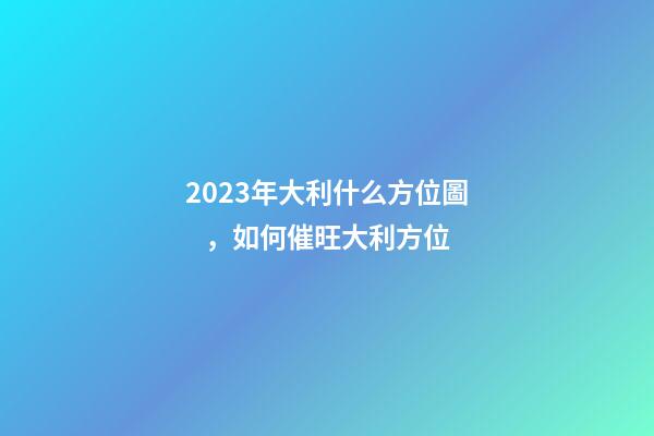 2023年大利什么方位圖，如何催旺大利方位